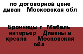 по договорной цене диван - Московская обл., Бронницы г. Мебель, интерьер » Диваны и кресла   . Московская обл.